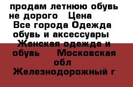 продам летнюю обувь не дорого › Цена ­ 500 - Все города Одежда, обувь и аксессуары » Женская одежда и обувь   . Московская обл.,Железнодорожный г.